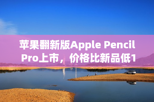 苹果翻新版Apple Pencil Pro上市，价格比新品低150元，售价849元起