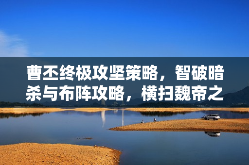 曹丕终极攻坚策略,智破暗杀与布阵攻略,横扫魏帝之路 曹丕终极攻坚策略,智破暗杀与布阵攻略,横扫魏帝之路