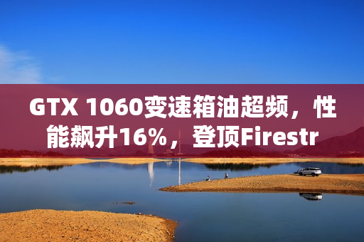 GTX 1060变速箱油超频,性能飙升16%,登顶Firestrike全球榜首 GTX 1060变速箱油超频,性能飙升16%,登顶Firestrike全球榜首