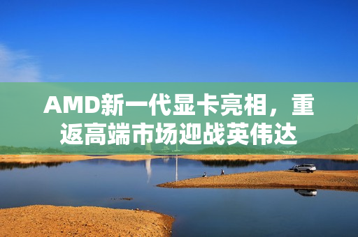 AMD新一代显卡亮相，重返高端市场迎战英伟达