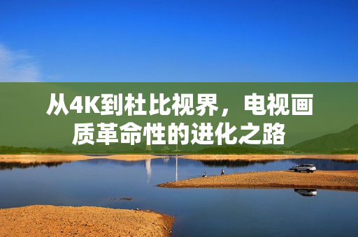 从4K到杜比视界,电视画质革命性的进化之路 从4K到杜比视界,电视画质革命性的进化之路