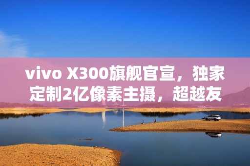 vivo X300旗舰官宣，独家定制2亿像素主摄，超越友商Pro级旗舰手机亮相