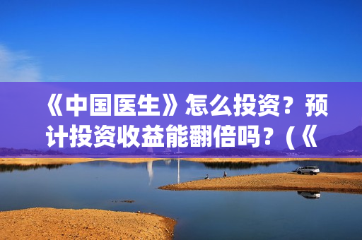 《中国医生》怎么投资？预计投资收益能翻倍吗？(《中国医生》太好哭了)