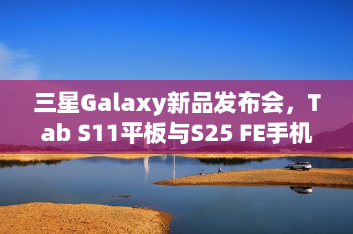 三星Galaxy新品发布会，Tab S11平板与S25 FE手机同台亮相，官宣9月4日揭晓