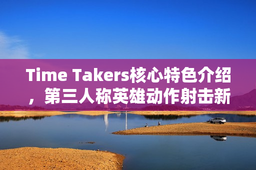 Time Takers核心特色介绍，第三人称英雄动作射击新体验