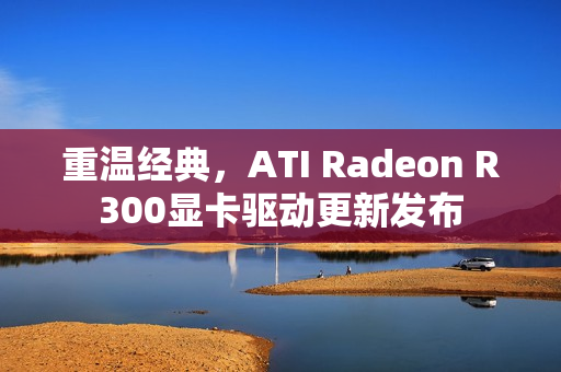 重温经典，ATI Radeon R300显卡驱动更新发布