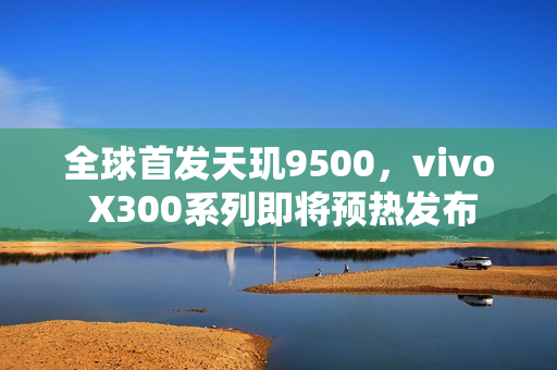 全球首发天玑9500，vivo X300系列即将预热发布