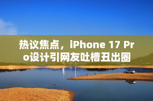 热议焦点，iPhone 17 Pro设计引网友吐槽丑出圈