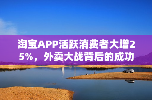 淘宝APP活跃消费者大增25%，外卖大战背后的成功秘诀
