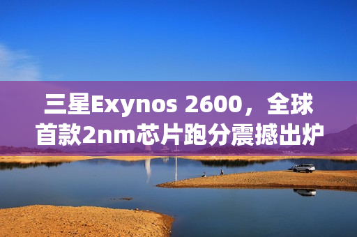 三星Exynos 2600，全球首款2nm芯片跑分震撼出炉，超大核飙升至3.8Ghz性能飞跃
