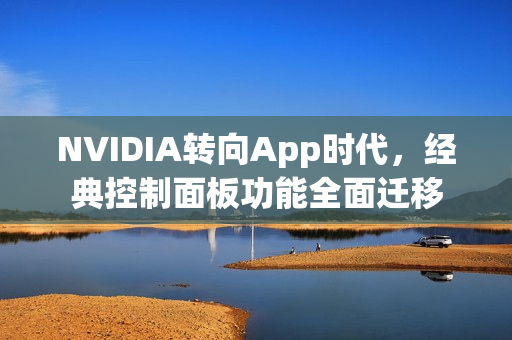 NVIDIA转向App时代，经典控制面板功能全面迁移