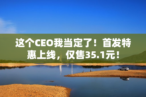这个CEO我当定了！首发特惠上线，仅售35.1元！