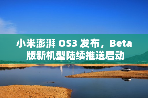 小米澎湃 OS3 发布，Beta 版新机型陆续推送启动