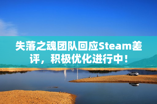 失落之魂团队回应Steam差评，积极优化进行中！
