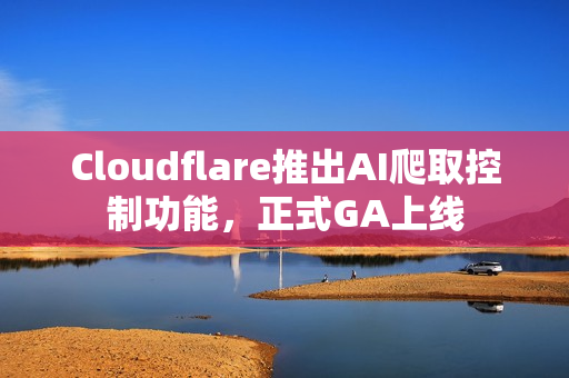 Cloudflare推出AI爬取控制功能,正式GA上线 Cloudflare推出AI爬取控制功能,正式GA上线