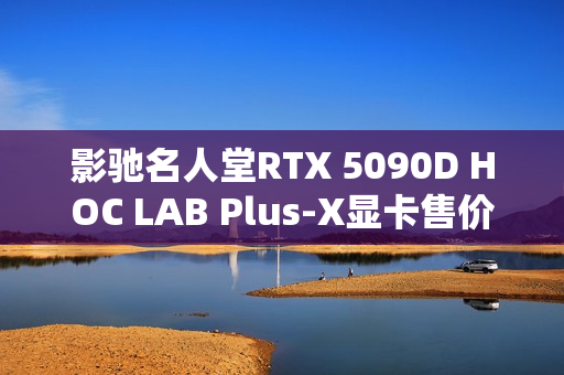 影驰名人堂RTX 5090D HOC LAB Plus-X显卡售价公布，25999元正式上架
