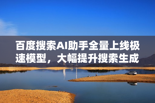 百度搜索AI助手全量上线极速模型，大幅提升搜索生成速度体验升级