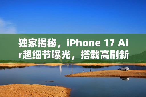 独家揭秘，iPhone 17 Air超细节曝光，搭载高刷新率屏幕与轻盈超薄机身重磅来袭，重量仅145克！