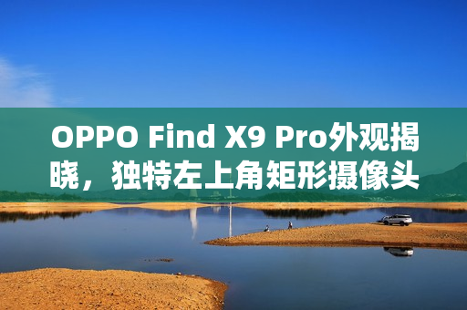 OPPO Find X9 Pro外观揭晓，独特左上角矩形摄像头模组设计亮相