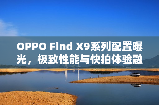 OPPO Find X9系列配置曝光，极致性能与快拍体验融合亮相