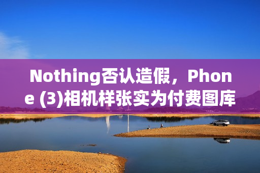 Nothing否认造假，Phone (3)相机样张实为付费图库照片