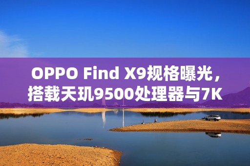 OPPO Find X9规格曝光，搭载天玑9500处理器与7K电池，预计10月发布