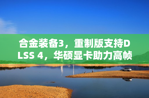 合金装备3，重制版支持DLSS 4，华硕显卡助力高帧率畅玩