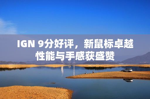 IGN 9分好评，新鼠标卓越性能与手感获盛赞