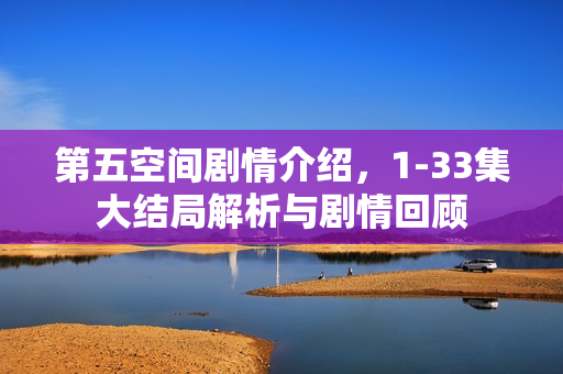 第五空间剧情介绍，1-33集大结局解析与剧情回顾