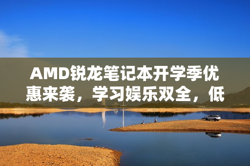 AMD锐龙笔记本开学季优惠来袭，学习娱乐双全，低至8999元