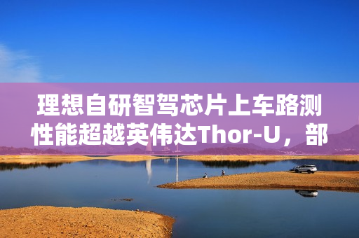 理想自研智驾芯片上车路测性能超越英伟达Thor-U，部分计算性能展示亮眼表现
