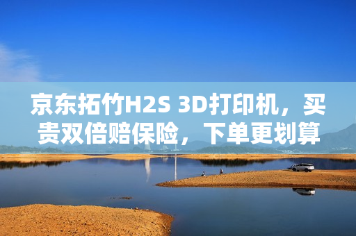 京东拓竹H2S 3D打印机，买贵双倍赔保险，下单更划算！