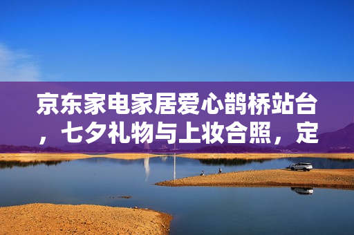 京东家电家居爱心鹊桥站台，七夕礼物与上妆合照，定格一线劳动者的浪漫瞬间