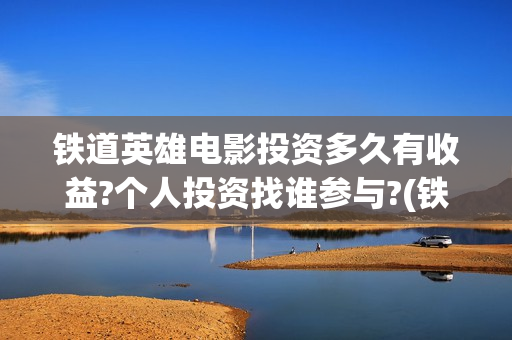 铁道英雄电影投资多久有收益?个人投资找谁参与?(铁道英雄在线观看送审片)