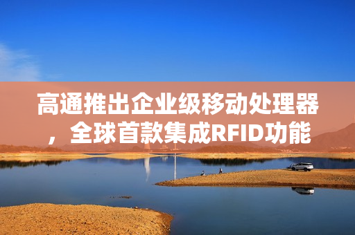 高通推出企业级移动处理器，全球首款集成RFID功能