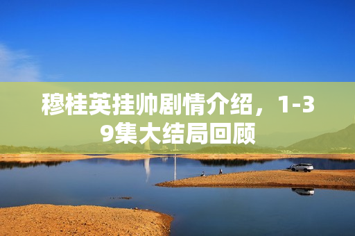 穆桂英挂帅剧情介绍，1-39集大结局回顾