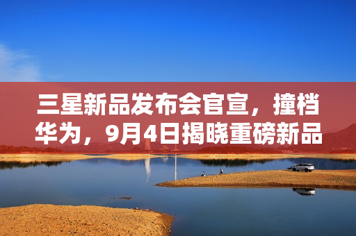 三星新品发布会官宣，撞档华为，9月4日揭晓重磅新品