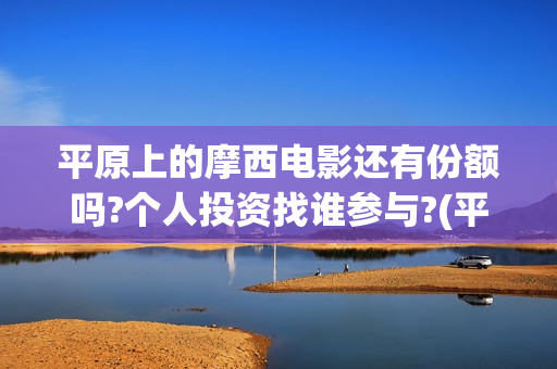 平原上的摩西电影还有份额吗?个人投资找谁参与?(平原上的摩西电影免费完整版)