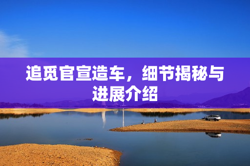 追觅官宣造车，细节揭秘与进展介绍