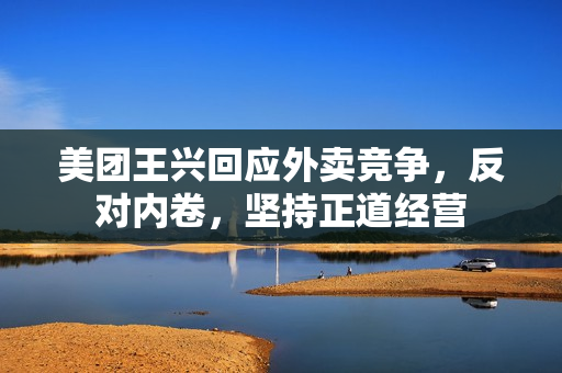 美团王兴回应外卖竞争，反对内卷，坚持正道经营