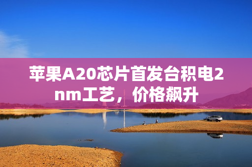 苹果A20芯片首发台积电2nm工艺，价格飙升