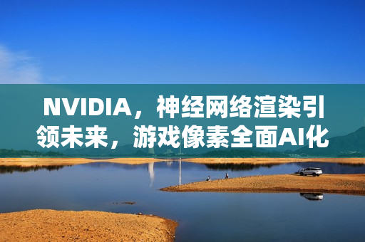 NVIDIA，神经网络渲染引领未来，游戏像素全面AI化