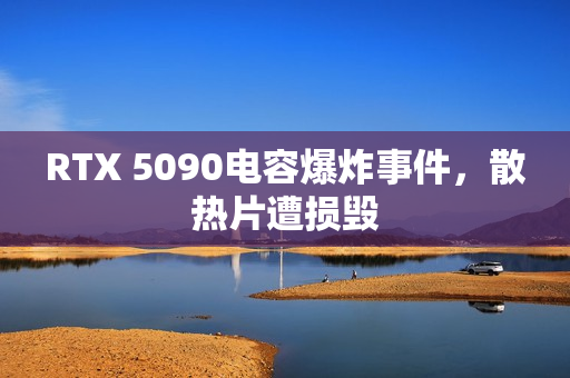 RTX 5090电容爆炸事件，散热片遭损毁
