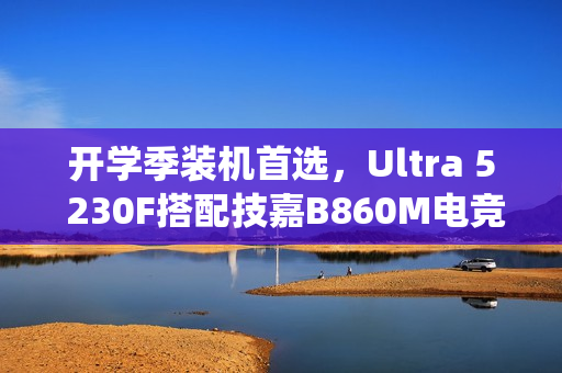 开学季装机首选，Ultra 5 230F搭配技嘉B860M电竞雕，打造高性价比学习娱乐平台电脑系统