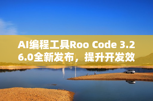 AI编程工具Roo Code 3.26.0全新发布，提升开发效率与体验