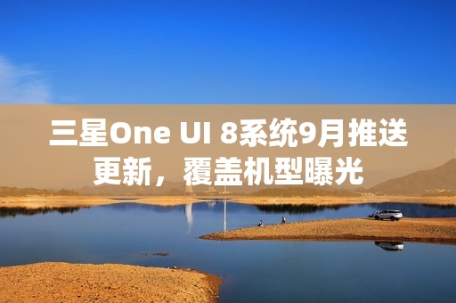 三星One UI 8系统9月推送更新，覆盖机型曝光