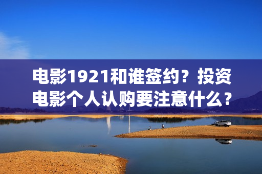 电影1921和谁签约？投资电影个人认购要注意什么？(1921电影谁主演)