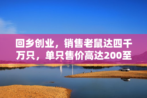 回乡创业，销售老鼠达四千万只，单只售价高达200至300元！