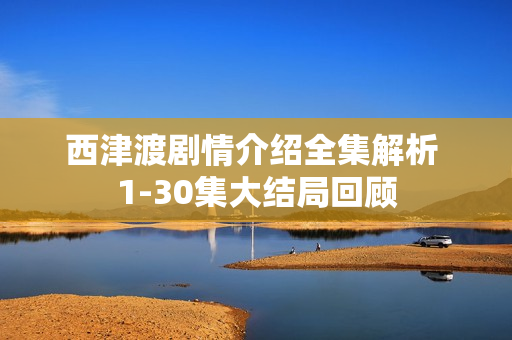 西津渡剧情介绍全集解析 1-30集大结局回顾