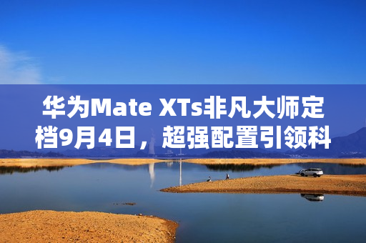 华为Mate XTs非凡大师定档9月4日，超强配置引领科技新纪元